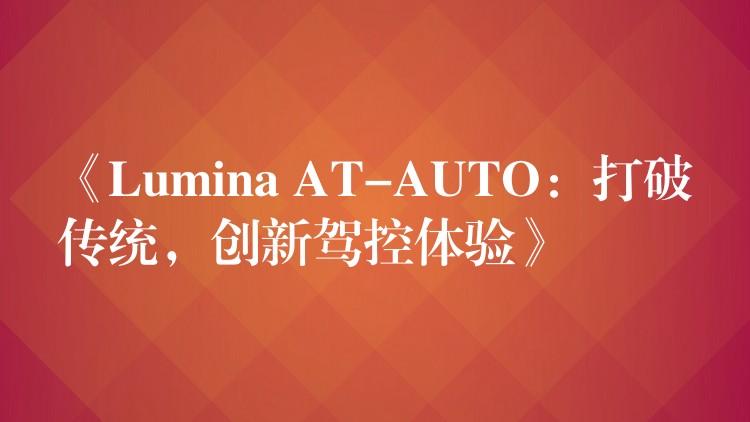 《Lumina AT-AUTO：打破传统，创新驾控体验》