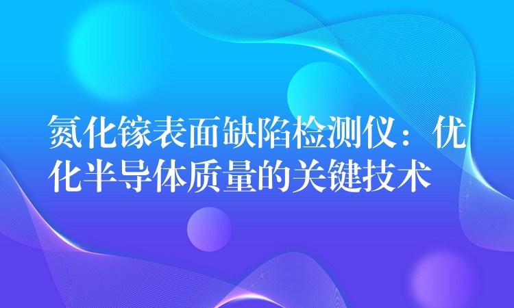 氮化镓表面缺陷检测仪：优化半导体质量的关键技术