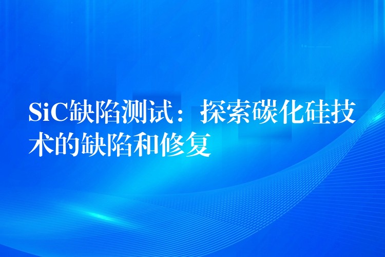 SiC缺陷测试：探索碳化硅技术的缺陷和修复