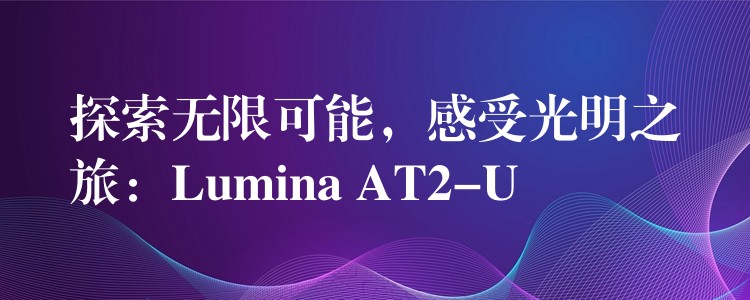 探索无限可能，感受光明之旅：Lumina AT2-U