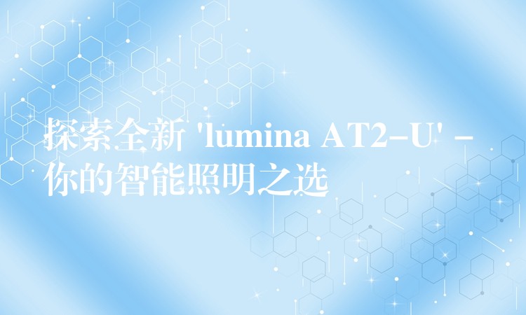 探索全新 ‘lumina AT2-U’ – 你的智能照明之选