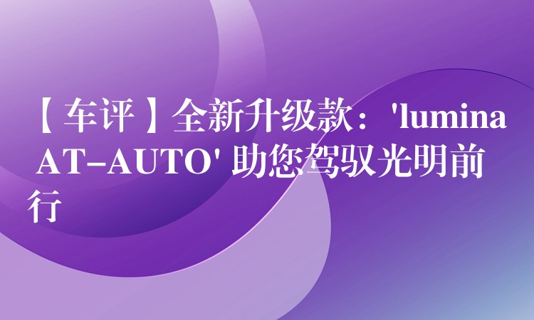 【车评】全新升级款：’lumina AT-AUTO’ 助您驾驭光明前行