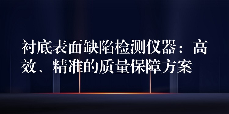 衬底表面缺陷检测仪器：高效、精准的质量保障方案