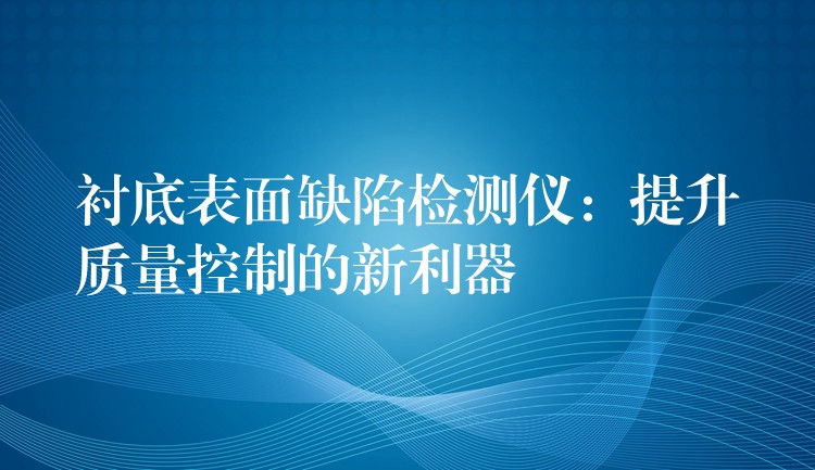 衬底表面缺陷检测仪：提升质量控制的新利器