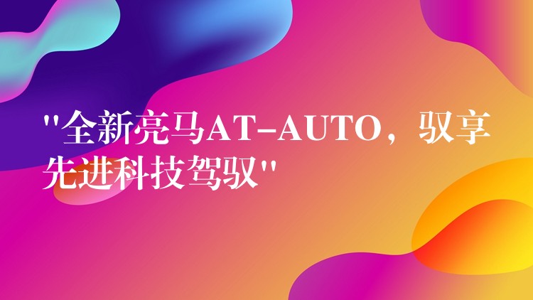 “全新亮马AT-AUTO，驭享先进科技驾驭”