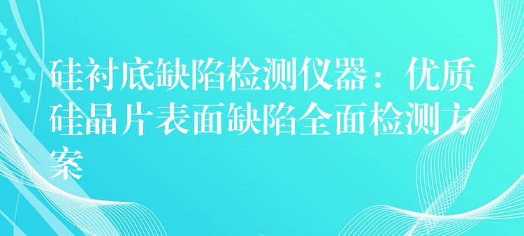 硅衬底缺陷检测仪器：优质硅晶片表面缺陷全面检测方案