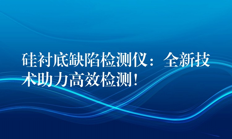 硅衬底缺陷检测仪：全新技术助力高效检测！