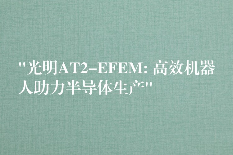 “光明AT2-EFEM: 高效机器人助力半导体生产”