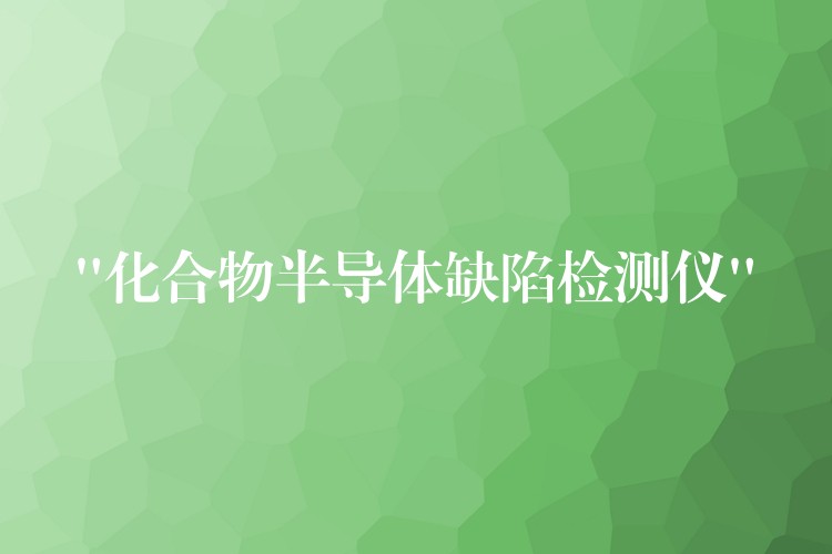 “化合物半导体缺陷检测仪”