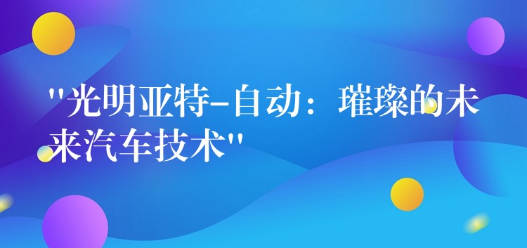 “光明亚特-自动：璀璨的未来汽车技术”