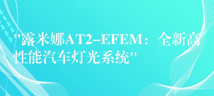 “露米娜AT2-EFEM：全新高性能汽车灯光系统”