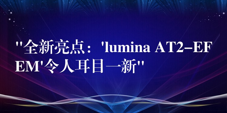 “全新亮点：’lumina AT2-EFEM’令人耳目一新”