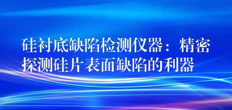 硅衬底缺陷检测仪器：精密探测硅片表面缺陷的利器