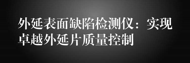 外延表面缺陷检测仪：实现卓越外延片质量控制