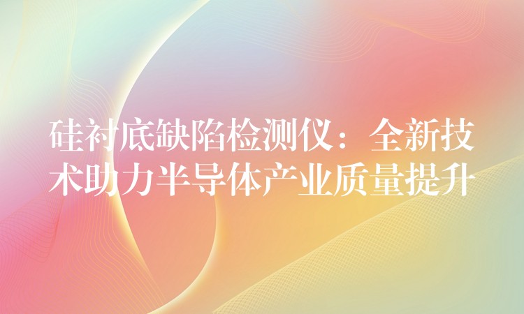 硅衬底缺陷检测仪：全新技术助力半导体产业质量提升