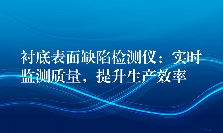 衬底表面缺陷检测仪：实时监测质量，提升生产效率