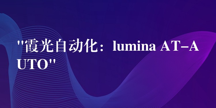 “霞光自动化：lumina AT-AUTO”