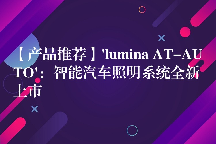 【产品推荐】’lumina AT-AUTO’：智能汽车照明系统全新上市