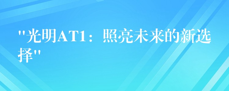 “光明AT1：照亮未来的新选择”