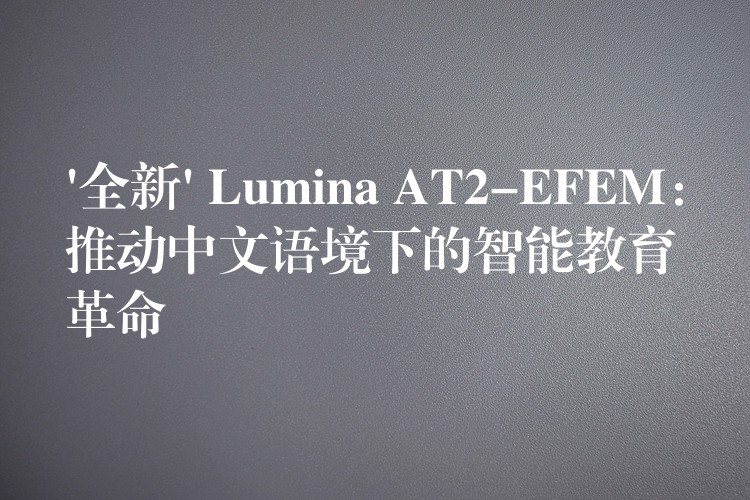 ‘全新’ Lumina AT2-EFEM：推动中文语境下的智能教育革命