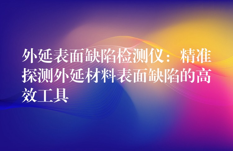 外延表面缺陷检测仪：精准探测外延材料表面缺陷的高效工具