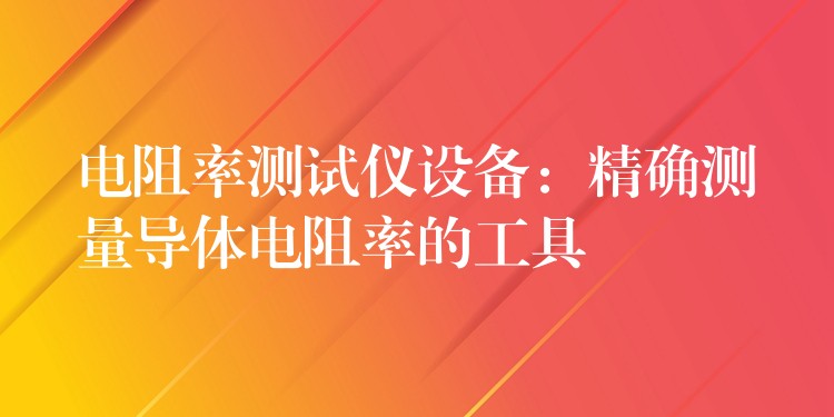 电阻率测试仪设备：精确测量导体电阻率的工具