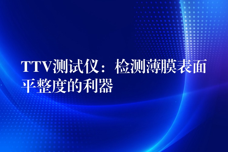 TTV测试仪：检测薄膜表面平整度的利器