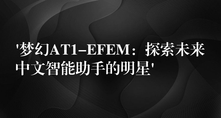 ‘梦幻AT1-EFEM：探索未来中文智能助手的明星’