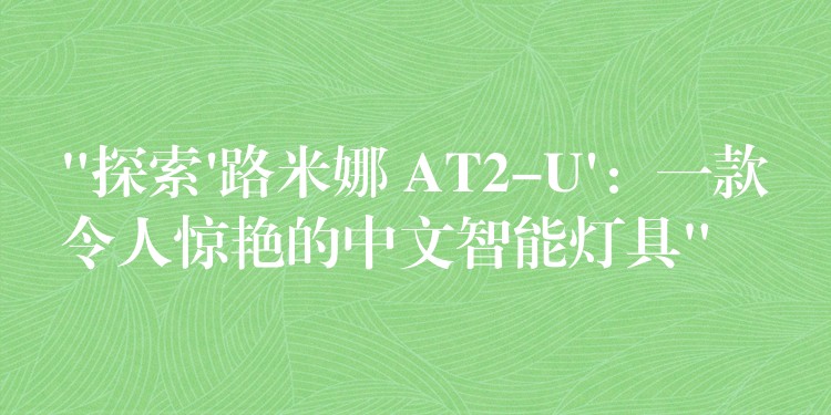 “探索’路米娜 AT2-U’：一款令人惊艳的中文智能灯具”