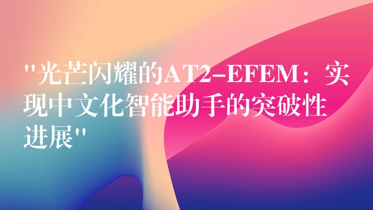 “光芒闪耀的AT2-EFEM：实现中文化智能助手的突破性进展”