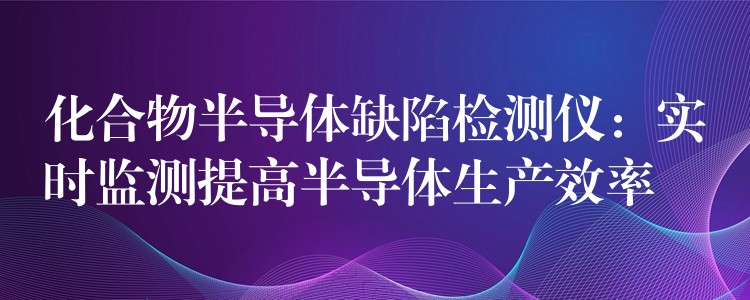 化合物半导体缺陷检测仪：实时监测提高半导体生产效率