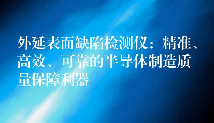 外延表面缺陷检测仪：精准、高效、可靠的半导体制造质量保障利器