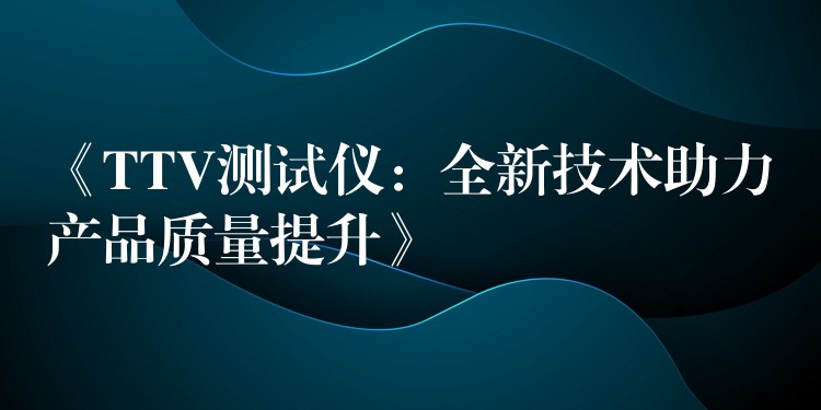 《TTV测试仪：全新技术助力产品质量提升》