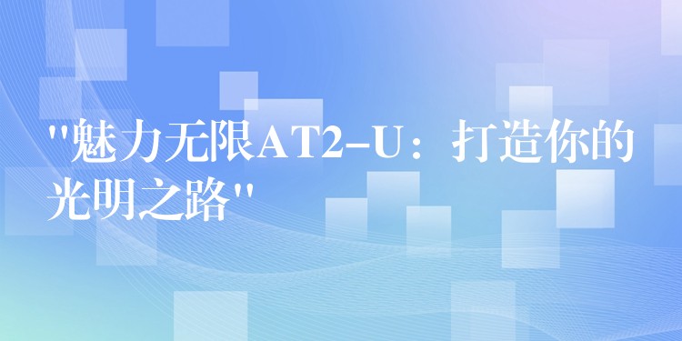 “魅力无限AT2-U：打造你的光明之路”