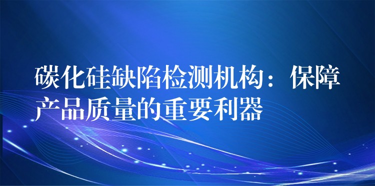 碳化硅缺陷检测机构：保障产品质量的重要利器