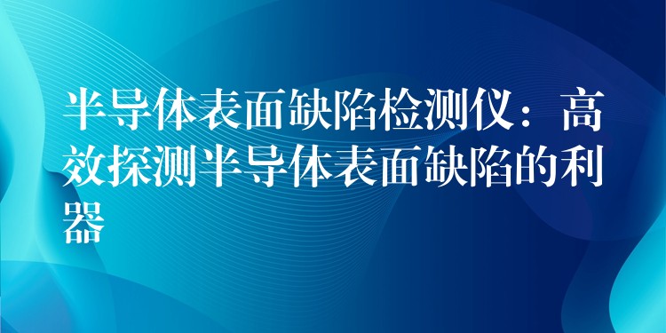 半导体表面缺陷检测仪：高效探测半导体表面缺陷的利器