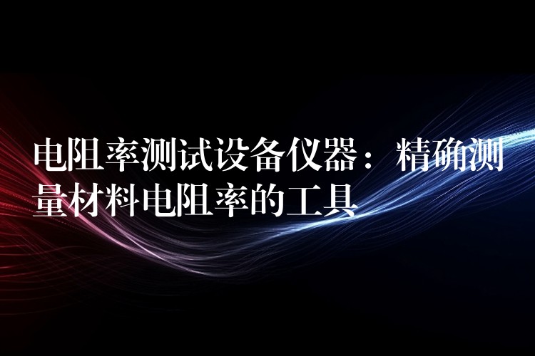 电阻率测试设备仪器：精确测量材料电阻率的工具