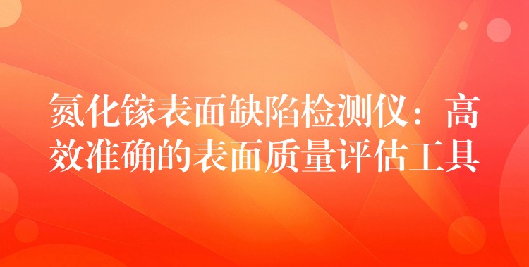 氮化镓表面缺陷检测仪：高效准确的表面质量评估工具