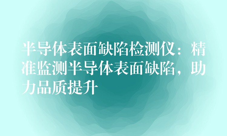 半导体表面缺陷检测仪：精准监测半导体表面缺陷，助力品质提升