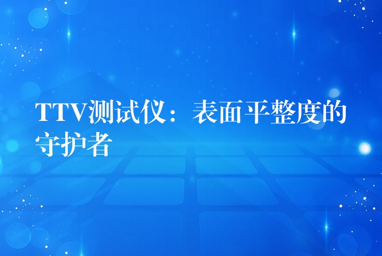 TTV测试仪：表面平整度的守护者