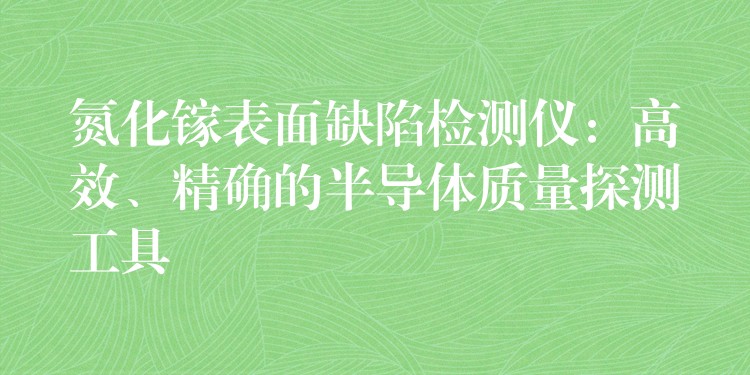 氮化镓表面缺陷检测仪：高效、精确的半导体质量探测工具