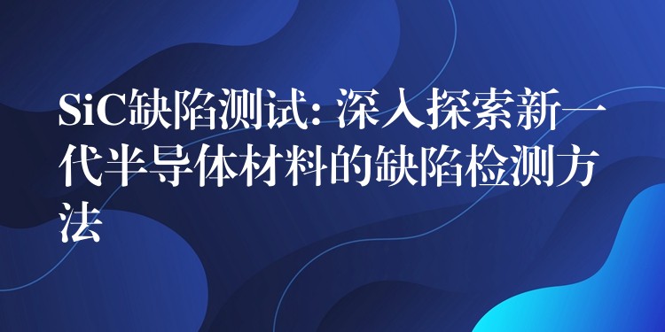 SiC缺陷测试: 深入探索新一代半导体材料的缺陷检测方法