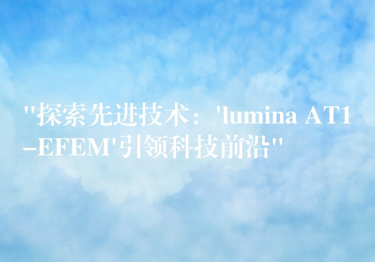 “探索先进技术：’lumina AT1-EFEM’引领科技前沿”
