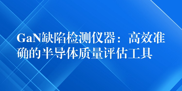 GaN缺陷检测仪器：高效准确的半导体质量评估工具