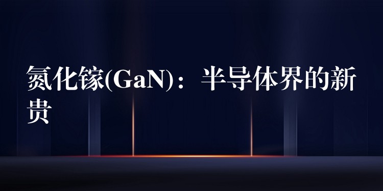 氮化镓(GaN)：半导体界的新贵