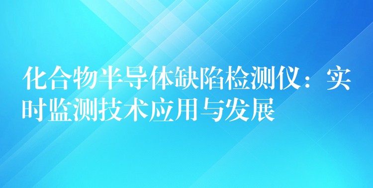 化合物半导体缺陷检测仪：实时监测技术应用与发展