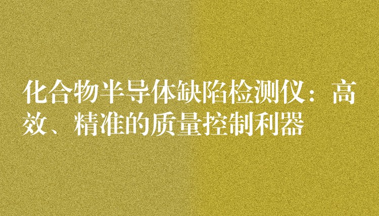 化合物半导体缺陷检测仪：高效、精准的质量控制利器