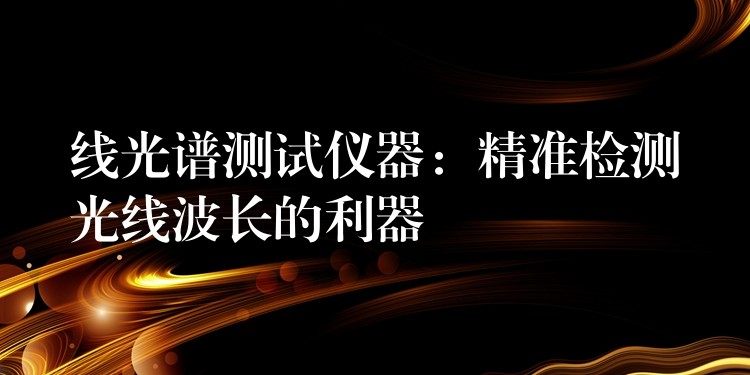 线光谱测试仪器：精准检测光线波长的利器