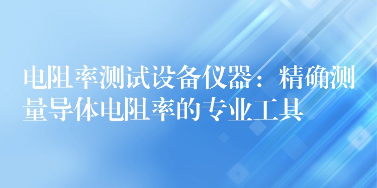 电阻率测试设备仪器：精确测量导体电阻率的专业工具