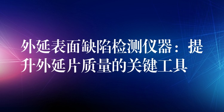 外延表面缺陷检测仪器：提升外延片质量的关键工具